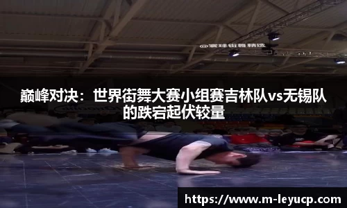巅峰对决：世界街舞大赛小组赛吉林队vs无锡队的跌宕起伏较量